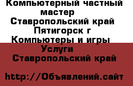 Компьютерный частный мастер.  - Ставропольский край, Пятигорск г. Компьютеры и игры » Услуги   . Ставропольский край